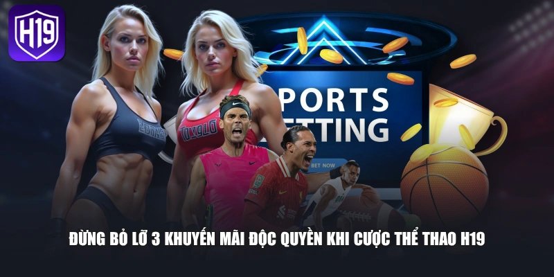 Đừng bỏ lỡ 3 khuyến mãi độc quyền khi cược thể thao H19